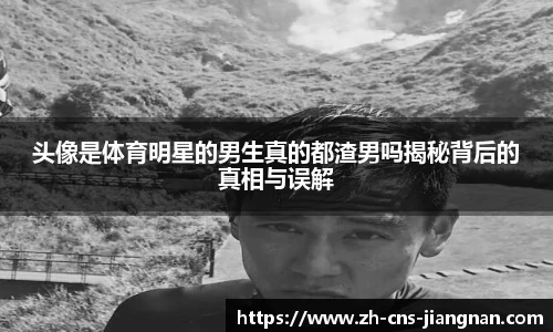 头像是体育明星的男生真的都渣男吗揭秘背后的真相与误解
