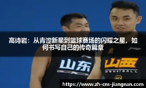 高诗岩：从青涩新星到篮球赛场的闪耀之星，如何书写自己的传奇篇章