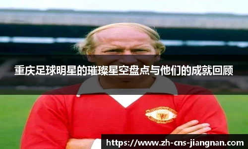 重庆足球明星的璀璨星空盘点与他们的成就回顾