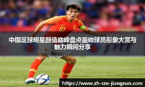 中国足球明星颜值巅峰盘点最帅球员形象大赏与魅力瞬间分享